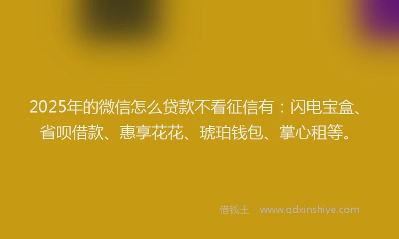 2025年的微信怎么贷款不看征信有：闪电宝盒、省呗借款、惠享花花、琥珀钱包、掌心租等。