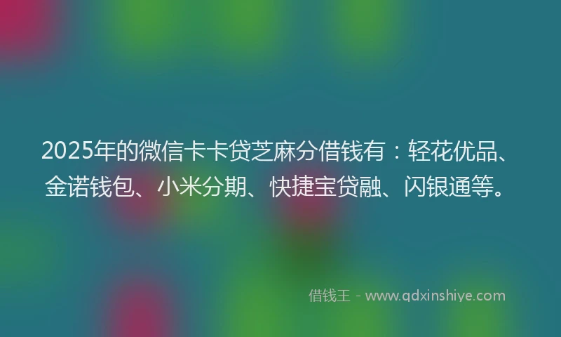 2025年的微信卡卡贷芝麻分借钱有：轻花优品、金诺钱包、小米分期、快捷宝贷融、闪银通等。