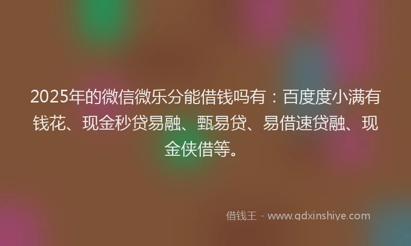 2025年的微信微乐分能借钱吗有：百度度小满有钱花、现金秒贷易融、甄易贷、易借速贷融、现金侠借等。