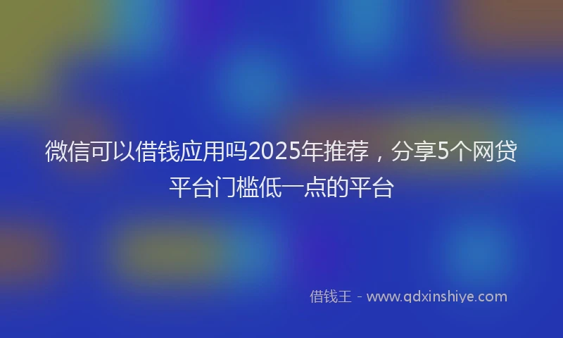 微信可以借钱应用吗2025年推荐，分享5个网贷平台门槛低一点的平台