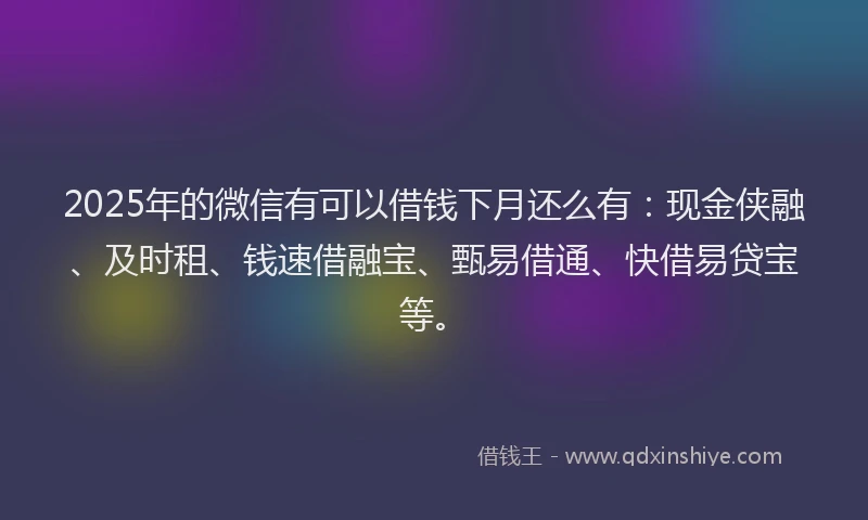 2025年的微信有可以借钱下月还么有：现金侠融、及时租、钱速借融宝、甄易借通、快借易贷宝等。