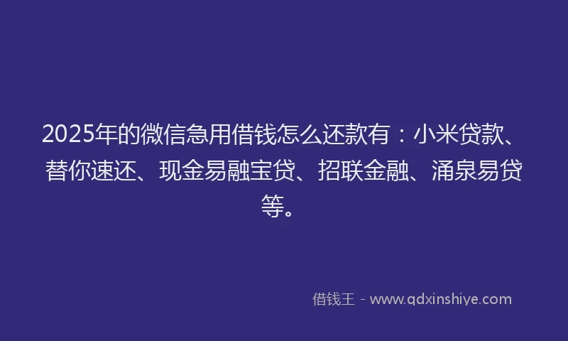 2025年的微信急用借钱怎么还款有：小米贷款、替你速还、现金易融宝贷、招联金融、涌泉易贷等。