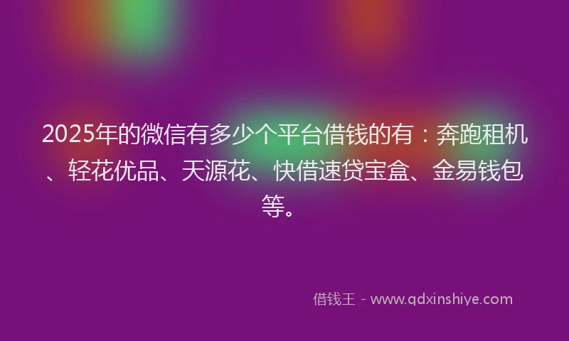 2025年的微信有多少个平台借钱的有：奔跑租机、轻花优品、天源花、快借速贷宝盒、金易钱包等。