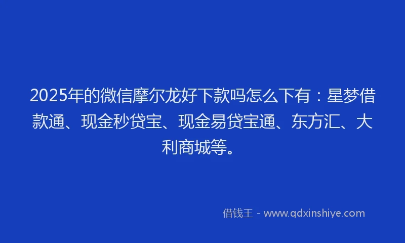2025年的微信摩尔龙好下款吗怎么下有：星梦借款通、现金秒贷宝、现金易贷宝通、东方汇、大利商城等。