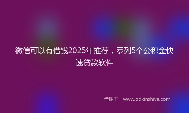 微信可以有借钱2025年推荐，罗列5个公积金快速贷款软件