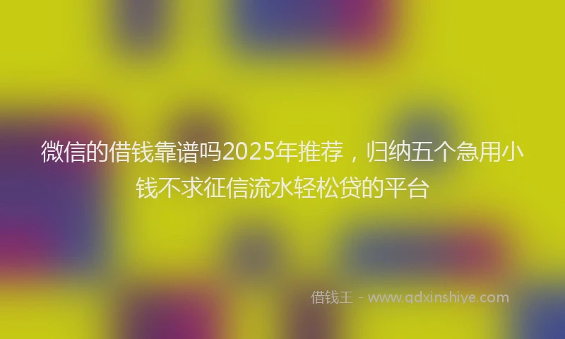 微信的借钱靠谱吗2025年推荐，归纳五个急用小钱不求征信流水轻松贷的平台