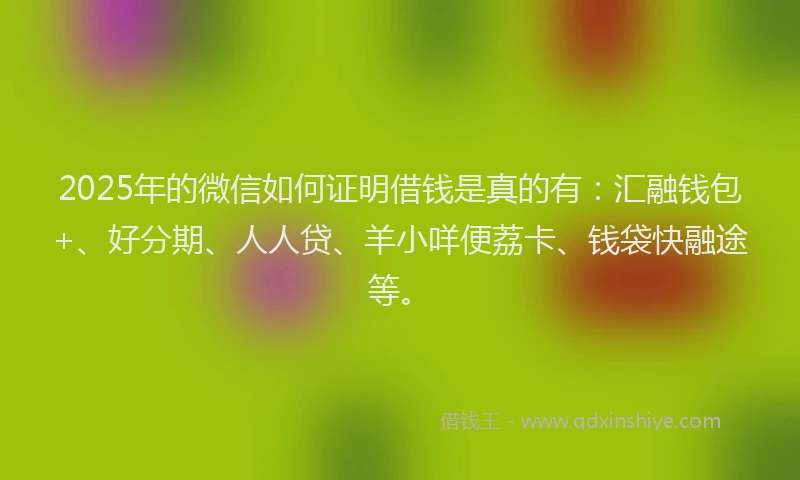 2025年的微信如何证明借钱是真的有：汇融钱包+、好分期、人人贷、羊小咩便荔卡、钱袋快融途等。