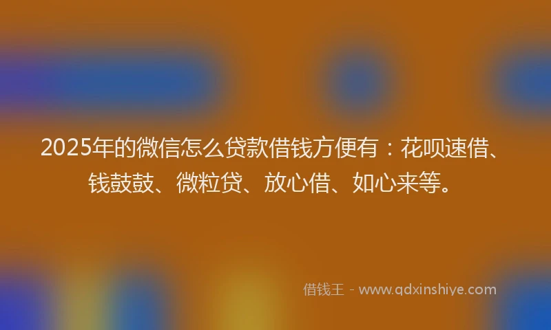 2025年的微信怎么贷款借钱方便有：花呗速借、钱鼓鼓、微粒贷、放心借、如心来等。