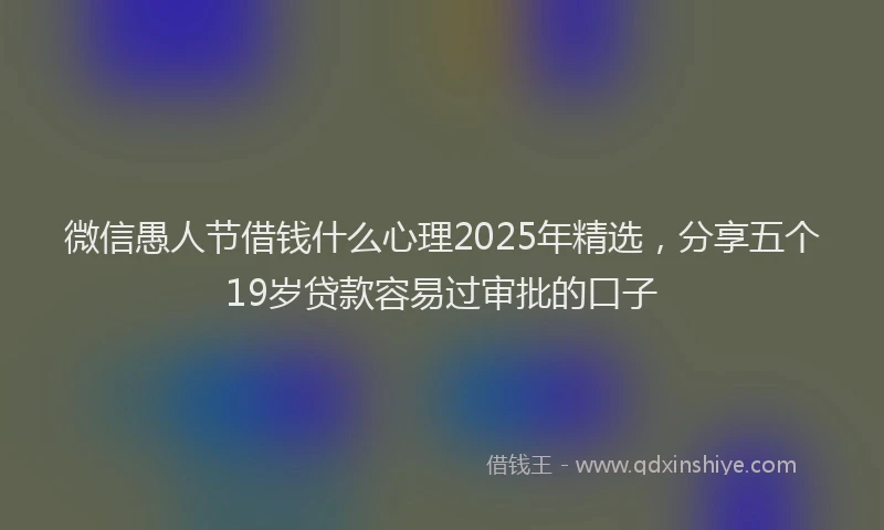 微信愚人节借钱什么心理2025年精选，分享五个19岁贷款容易过审批的口子
