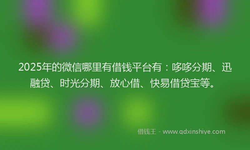 2025年的微信哪里有借钱平台有：哆哆分期、迅融贷、时光分期、放心借、快易借贷宝等。