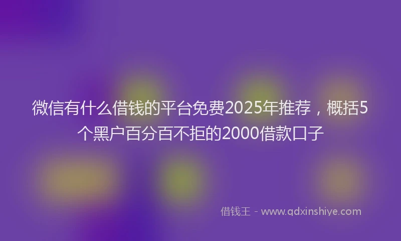 微信有什么借钱的平台免费2025年推荐，概括5个黑户百分百不拒的2000借款口子