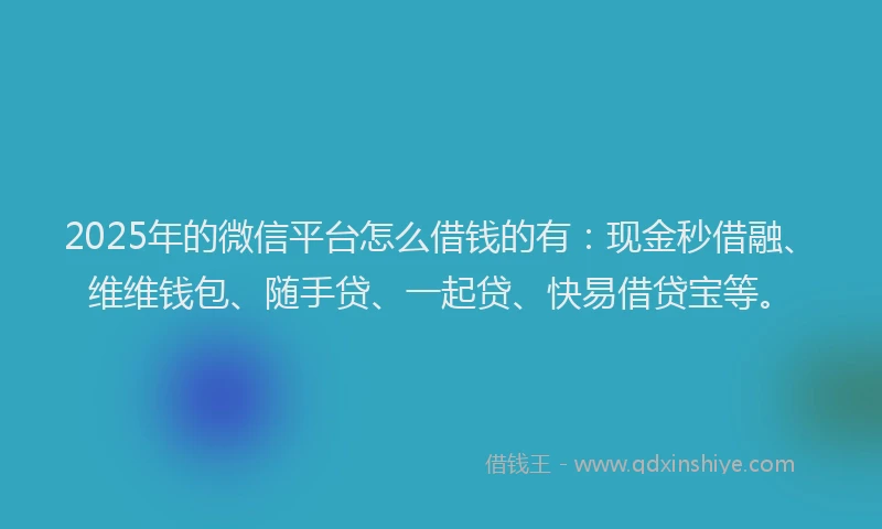 2025年的微信平台怎么借钱的有：现金秒借融、维维钱包、随手贷、一起贷、快易借贷宝等。