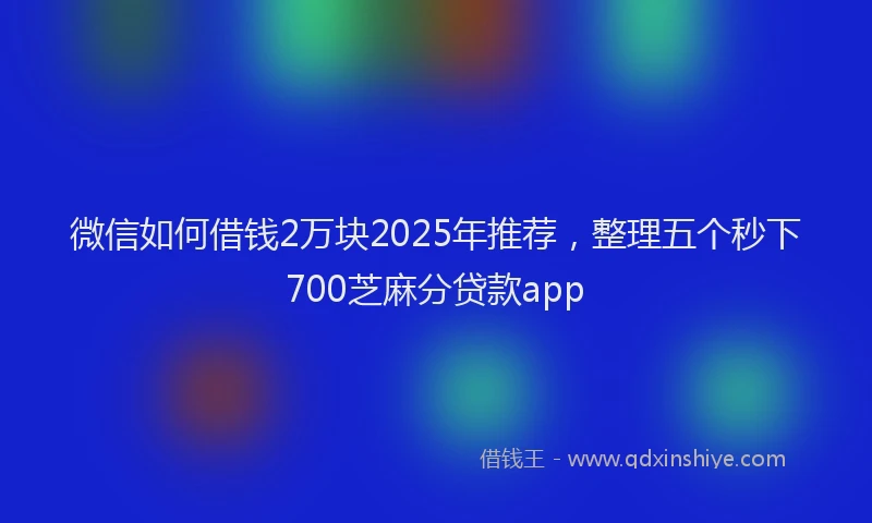 微信如何借钱2万块2025年推荐，整理五个秒下700芝麻分贷款app