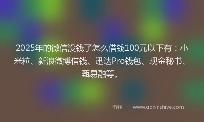 2025年的微信没钱了怎么借钱100元以下有：小米粒、新浪微博借钱、迅达Pro钱包、现金秘书、甄易融等。