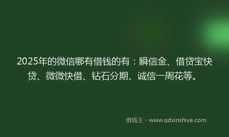 2025年的微信哪有借钱的有：瞬信金、借贷宝快贷、微微快借、钻石分期、诚信一周花等。