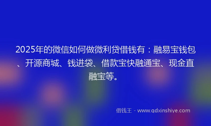 2025年的微信如何做微利贷借钱有：融易宝钱包、开源商城、钱进袋、借款宝快融通宝、现金直融宝等。