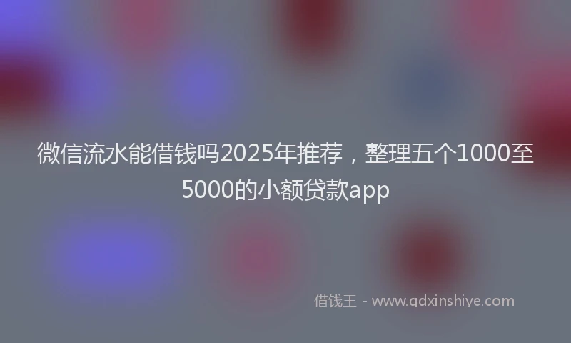 微信流水能借钱吗2025年推荐，整理五个1000至5000的小额贷款app