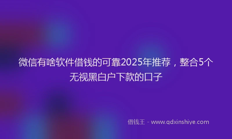 微信有啥软件借钱的可靠2025年推荐，整合5个无视黑白户下款的口子