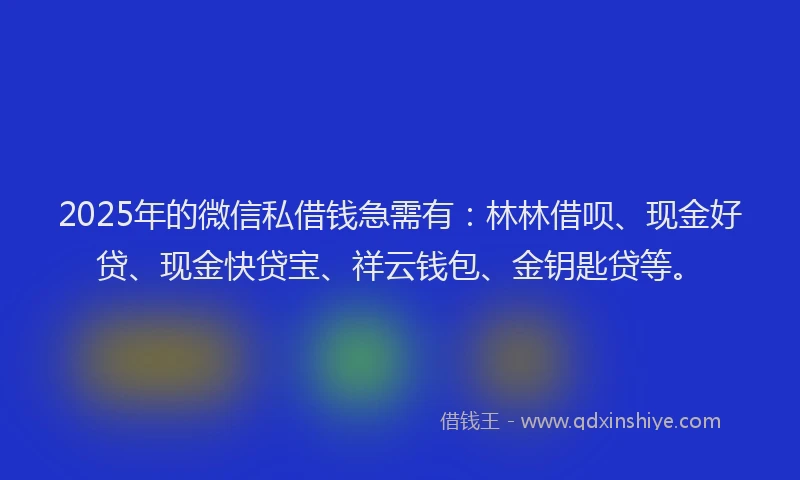 2025年的微信私借钱急需有：林林借呗、现金好贷、现金快贷宝、祥云钱包、金钥匙贷等。