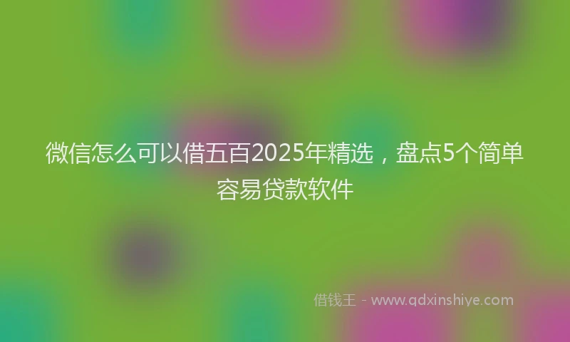 微信怎么可以借五百2025年精选，盘点5个简单容易贷款软件