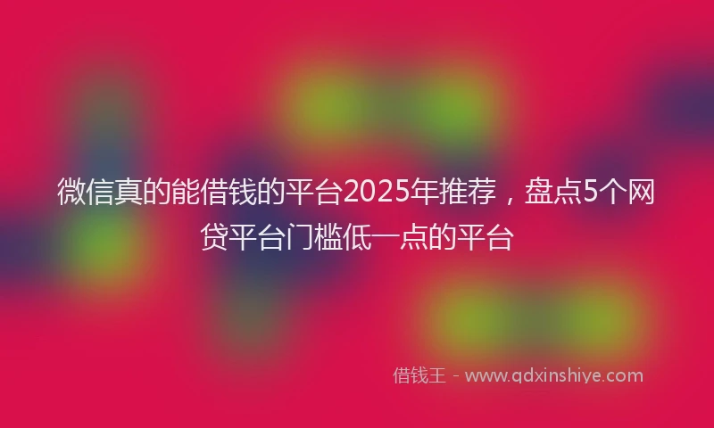 微信真的能借钱的平台2025年推荐，盘点5个网贷平台门槛低一点的平台
