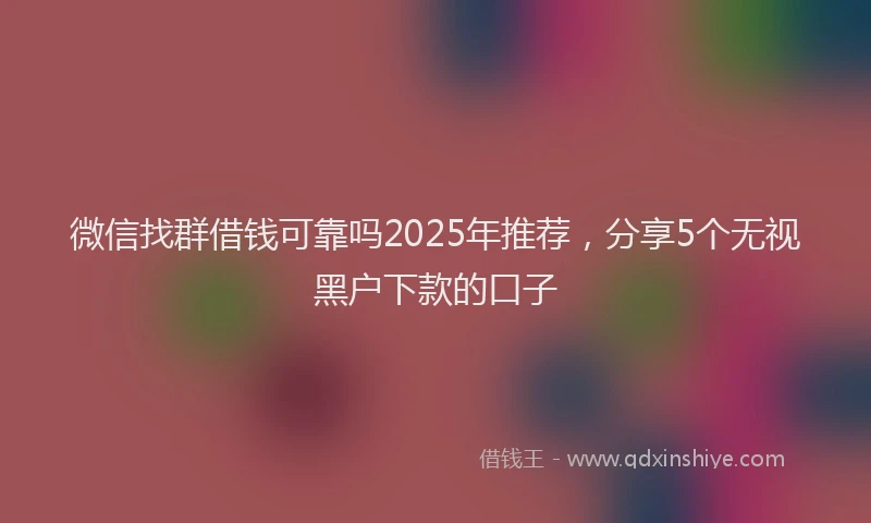 微信找群借钱可靠吗2025年推荐，分享5个无视黑户下款的口子