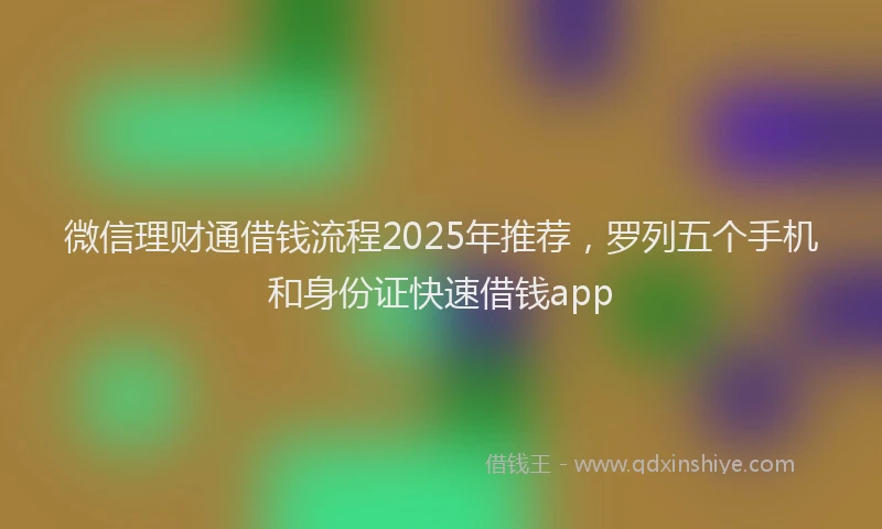微信理财通借钱流程2025年推荐，罗列五个手机和身份证快速借钱app