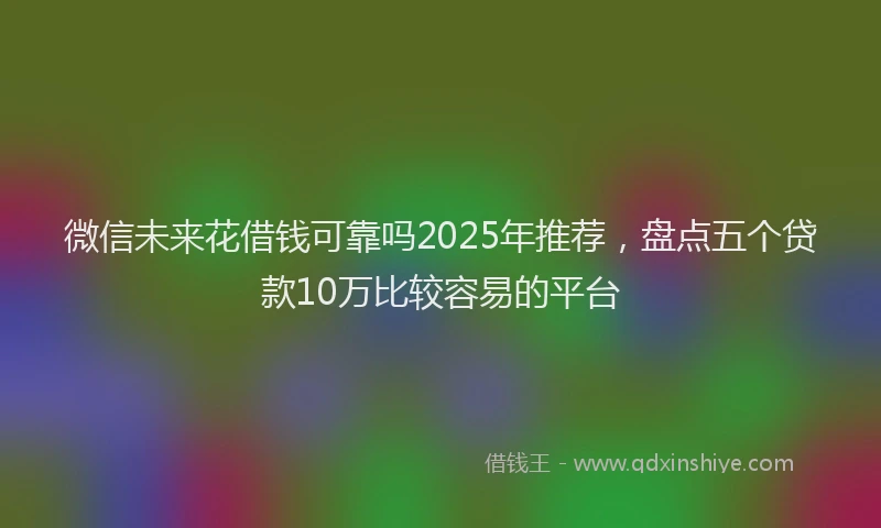 微信未来花借钱可靠吗2025年推荐，盘点五个贷款10万比较容易的平台