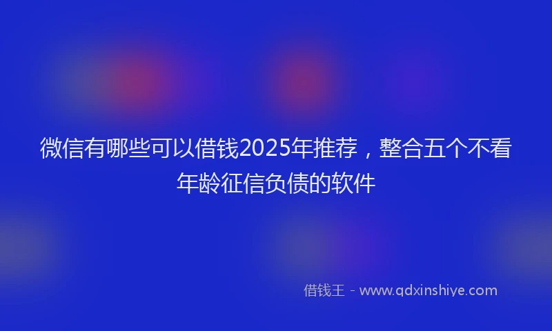 微信有哪些可以借钱2025年推荐，整合五个不看年龄征信负债的软件