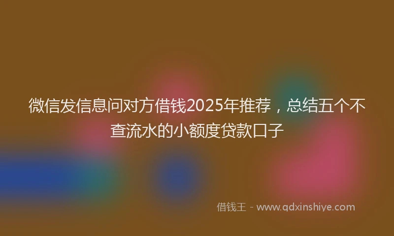 微信发信息问对方借钱2025年推荐，总结五个不查流水的小额度贷款口子