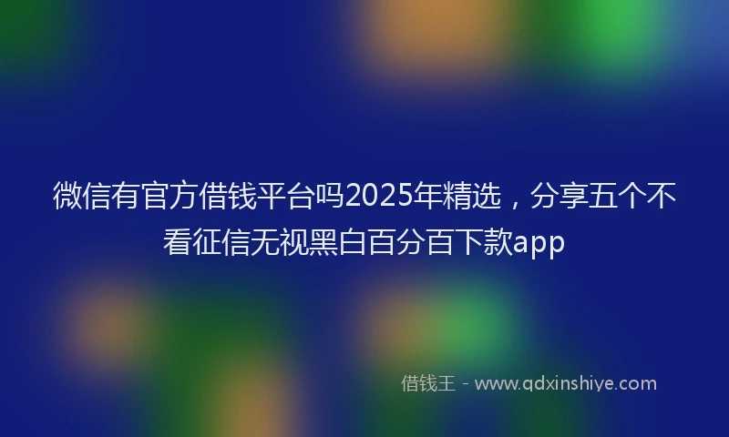 微信有官方借钱平台吗2025年精选，分享五个不看征信无视黑白百分百下款app
