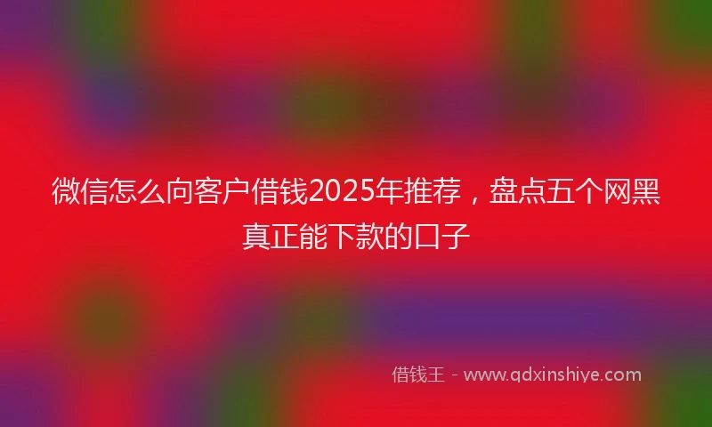 微信怎么向客户借钱2025年推荐，盘点五个网黑真正能下款的口子