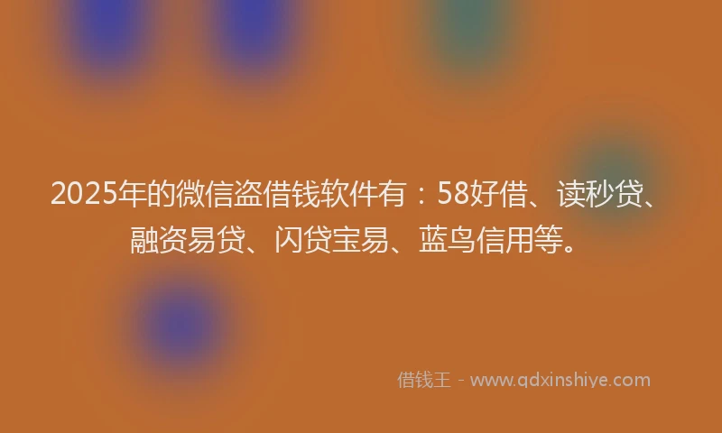 2025年的微信盗借钱软件有：58好借、读秒贷、融资易贷、闪贷宝易、蓝鸟信用等。