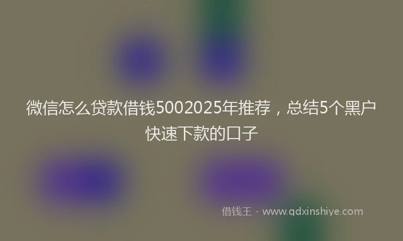 微信怎么贷款借钱5002025年推荐，总结5个黑户快速下款的口子