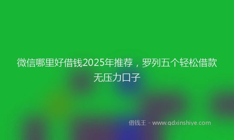微信哪里好借钱2025年推荐，罗列五个轻松借款无压力口子