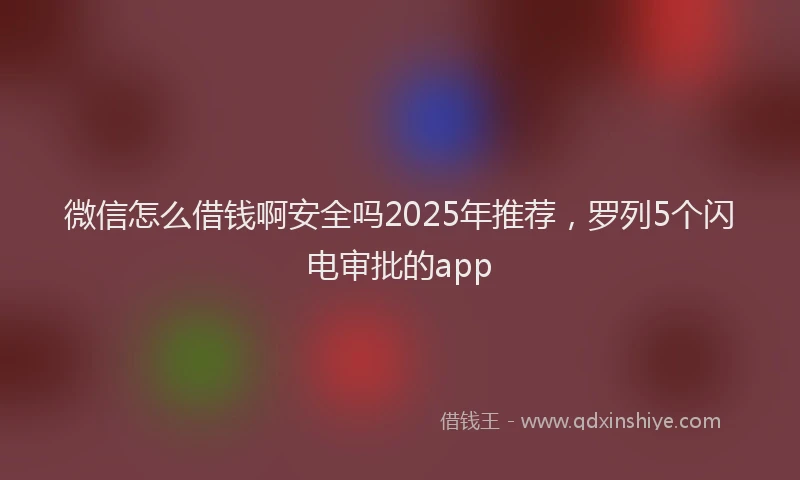 微信怎么借钱啊安全吗2025年推荐，罗列5个闪电审批的app