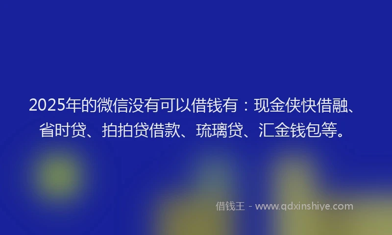 2025年的微信没有可以借钱有：现金侠快借融、省时贷、拍拍贷借款、琉璃贷、汇金钱包等。