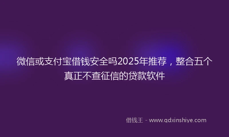 微信或支付宝借钱安全吗2025年推荐，整合五个真正不查征信的贷款软件