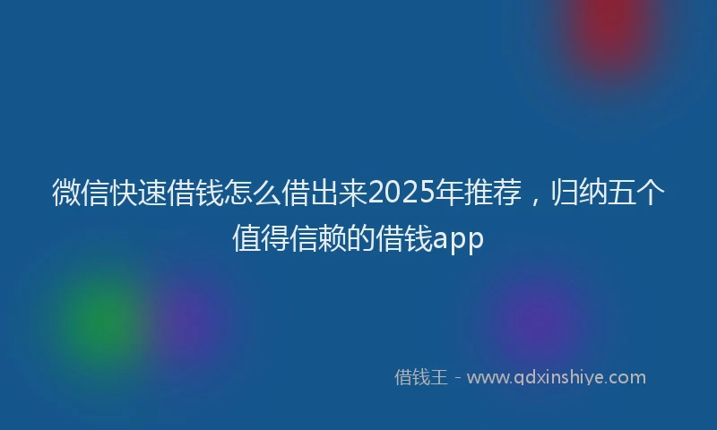微信快速借钱怎么借出来2025年推荐，归纳五个值得信赖的借钱app