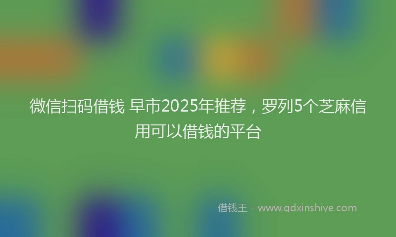 微信扫码借钱 早市2025年推荐，罗列5个芝麻信用可以借钱的平台