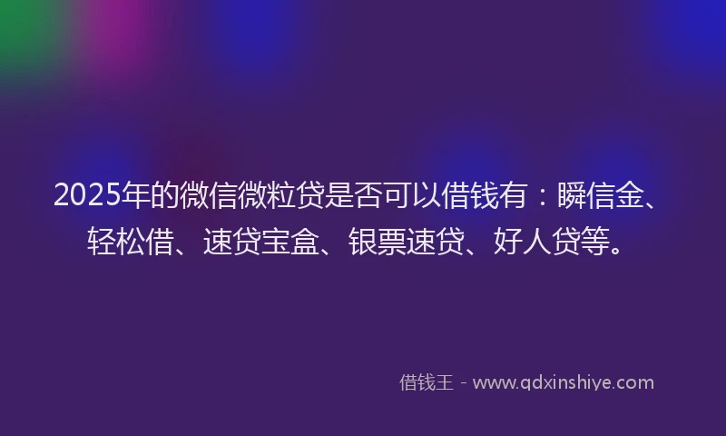 2025年的微信微粒贷是否可以借钱有：瞬信金、轻松借、速贷宝盒、银票速贷、好人贷等。