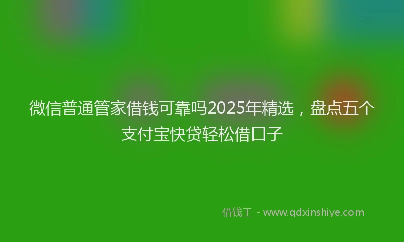 微信普通管家借钱可靠吗2025年精选，盘点五个支付宝快贷轻松借口子