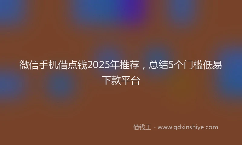 微信手机借点钱2025年推荐，总结5个门槛低易下款平台
