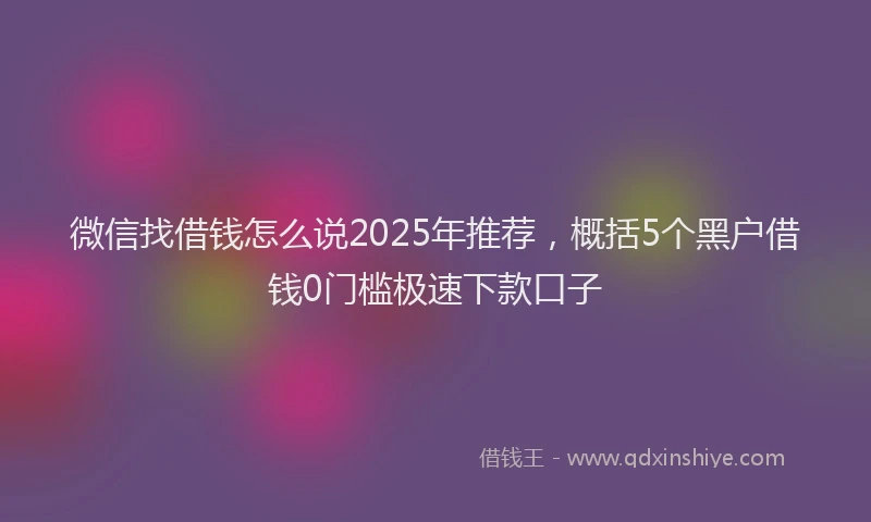 微信找借钱怎么说2025年推荐，概括5个黑户借钱0门槛极速下款口子