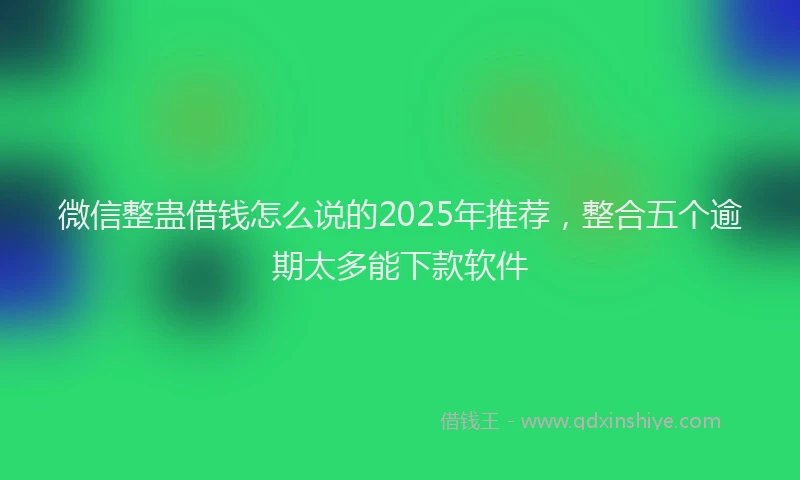 微信整蛊借钱怎么说的2025年推荐，整合五个逾期太多能下款软件