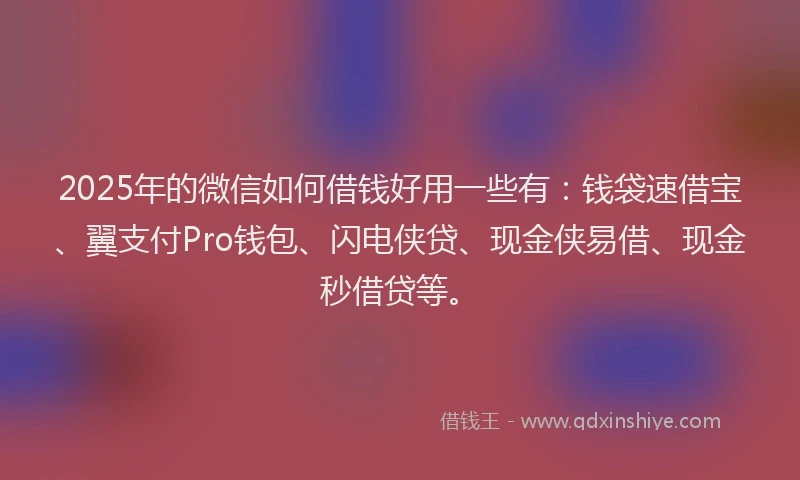 2025年的微信如何借钱好用一些有：钱袋速借宝、翼支付Pro钱包、闪电侠贷、现金侠易借、现金秒借贷等。
