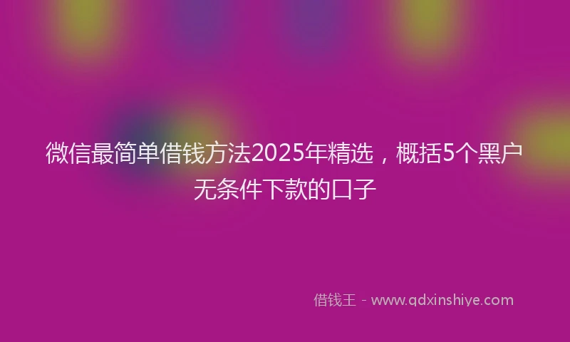微信最简单借钱方法2025年精选，概括5个黑户无条件下款的口子