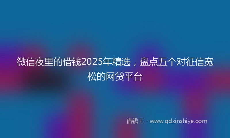 微信夜里的借钱2025年精选，盘点五个对征信宽松的网贷平台