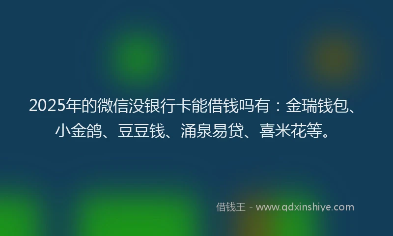 2025年的微信没银行卡能借钱吗有：金瑞钱包、小金鸽、豆豆钱、涌泉易贷、喜米花等。