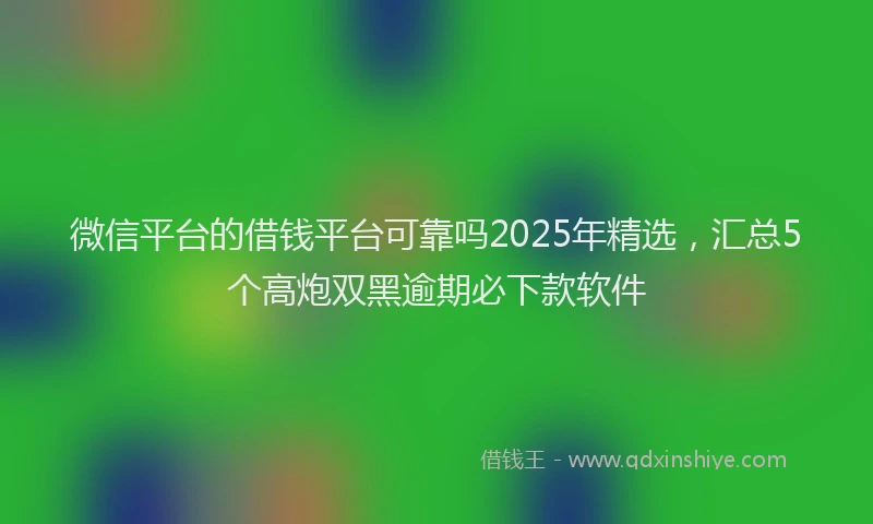 微信平台的借钱平台可靠吗2025年精选，汇总5个高炮双黑逾期必下款软件